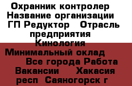 Охранник-контролер › Название организации ­ ГП Редуктор › Отрасль предприятия ­ Кинология › Минимальный оклад ­ 12 000 - Все города Работа » Вакансии   . Хакасия респ.,Саяногорск г.